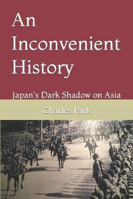 An Inconvenient History: Japan's Dark Shadow on Asia - Charles Park