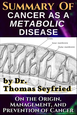 Summary of: Cancer as a Metabolic Disease by Dr. Thomas Seyfried. On the Origin, Management, and Prevention of Cancer.: Including - Thomas Seyfried