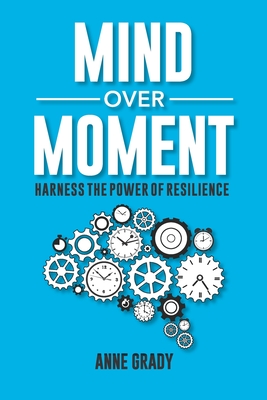 Mind Over Moment: Harness the Power of Resilience - Anne Grady