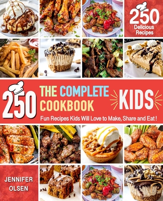 The Complete Kids Cookbook: 250 Fun Recipes Kids Will Love to Make, Share and Eat (Cookbook for Young Chefs) - Jennifer Olsen