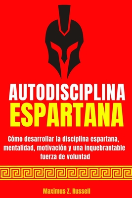 Autodisciplina Espartana - C�mo Desarrollar La Disciplina Espartana, Mentalidad, Motivaci�n Y Una Inquebrantable Fuerza de Voluntad - Maximus Z. Russell