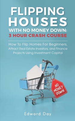 Flipping Houses With No Money Down: How To Flip Homes For Beginners, Attract Real Estate Investors, and Finance Projects Using Investment Capital - Edward Day
