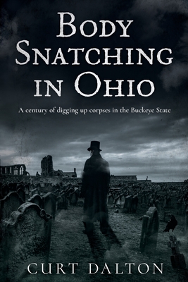 Body Snatching in Ohio: A century of digging up corpses in the Buckeye State - Curt Dalton