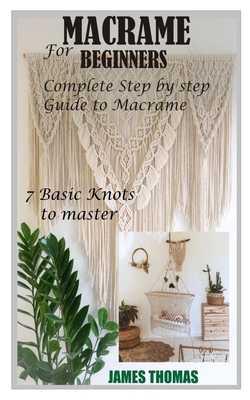 Macrame for Beginners: Complete Step by Step Guide to Macrame; 7 Basic Knots to master - James Thomas