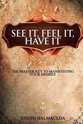 See It, Feel It, Have It: The Master Key To Manifesting Your Desires - Joseph Balmaceda
