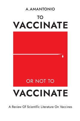 To Vaccinate or not to Vaccinate: A Review of Scientific Literature on Vaccines - A. Amantonio