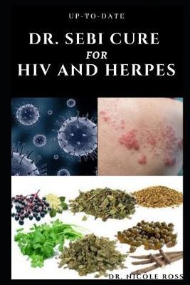 Up-To-Date Dr. Sebi Cure for HIV and Herpes: Complete guide to using Dr. sebi's medicinal herbs and diets for the treatment of HIV, Herpes and other S - Nicole Ross