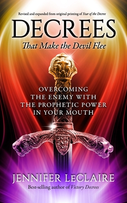 Decrees that Make the Devil Flee: Overcoming the enemy with the prophetic power in your mouth - Jennifer Leclaire