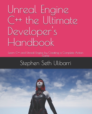 Unreal Engine C++ the Ultimate Developer's Handbook: Learn C++ and Unreal Engine by Creating a Complete Action Game - Stephen Seth Ulibarri