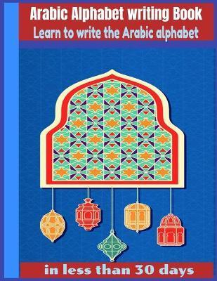 Arabic Alphabet writing Book-Learn to write the Arabic alphabet in less than 30 days: Arabic Alphabet writing Book Gateway to Arabic: Handwriting book - Arabic Books Editions