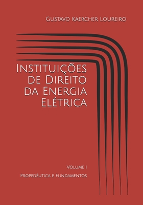 Institui��es de Direito da Energia El�trica: Volume I - Proped�utica e Fundamentos - Gustavo Kaercher Loureiro