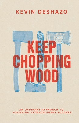 Keep Chopping Wood: an ordinary approach to achieving extraordinary success - Kevin Deshazo
