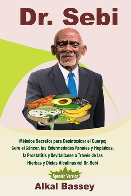 Dr. Sebi: M�todos Secretos para Desintoxicar el Cuerpo; Cure el C�ncer, las Enfermedades Renales y Hep�ticas, la Prostatitis y R - Alkal Bassey