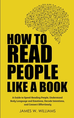 How to Read People Like a Book: A Guide to Speed-Reading People, Understand Body Language and Emotions, Decode Intentions, and Connect Effortlessly - James W. Williams