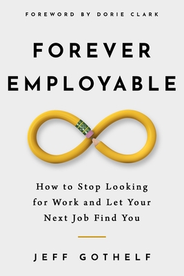 Forever Employable: How to Stop Looking for Work and Let Your Next Job Find You - Jeff Gothelf