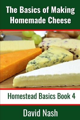 The Basics of Making Homemade Cheese: How to Make and Store Hard and Soft Cheeses, Yogurt, Tofu, Cheese Cultures, and Vegetable Rennet - David Nash