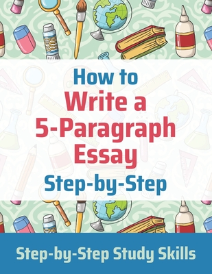 How to Write a 5-Paragraph Essay Step-by-Step: Step-by-Step Study Skills - J. Matthews