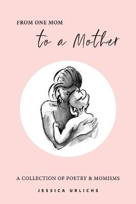 From One Mom to a Mother: Poetry & Momisms - Jessica Urlichs