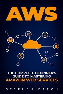 Aws: The Complete Beginner's Guide to Mastering Amazon Web Services - Stephen Baron