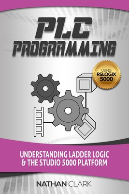 PLC Programming Using RSLogix 5000: Understanding Ladder Logic and the Studio 5000 Platform - Nathan Clark