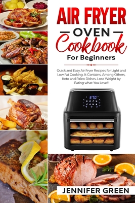 Air Fryer Oven Cookbook For Beginners: Quick and Easy Air Fryer Recipes for Light and Low Fat Cooking. It Contains, Among Others, Keto and Paleo Dishe - Jennifer Green