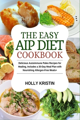 The Easy AIP Diet Cookbook: Delicious Autoimmune Paleo Recipes for Healing, Includes a 30-Day Meal Plan with Nourishing Allergen-Free Meals - Holly Kristin