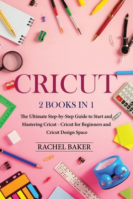 Cricut: 2 books in 1: The Ultimate Step-by-Step Guide to Start and Mastering Cricut - Cricut for Beginners and Cricut Design S - Rachel Baker
