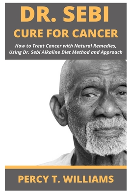 Dr Sebi Cure for Cancer: How to Treat Cancer with Natural Remedies, Using Dr. Sebi Alkaline Diet Method and Approach - Percy T. Williams