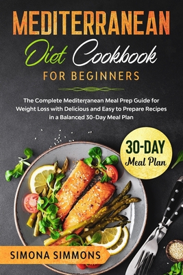 Mediterranean Diet Cookbook for Beginners: The Complete Mediterranean Meal Prep Guide for Weight Loss with Delicious and Easy to Prepare Recipes in a - Simona Simmons