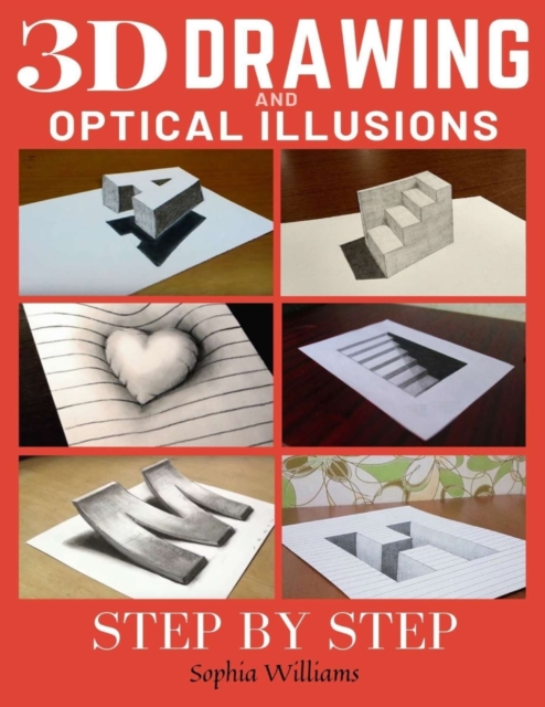 3d Drawing and Optical Illusions: How to Draw Optical Illusions and 3d Art Step by Step Guide for Kids, Teens and Students - Sophia Williams