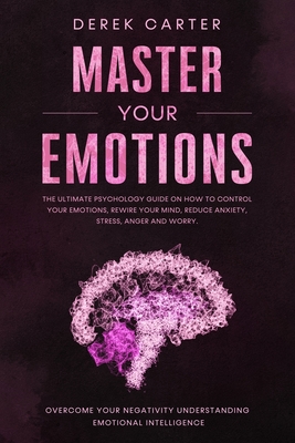 Master Your Emotions: The ultimate psychology guide on how to control your emotions, rewire your mind, reduce anxiety, stress, anger and wor - Derek Carter