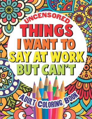 Things I Want To Say At Work But Can't: Adult Coloring Book Funny Swear Word Filled Fun - Gritty Witty And Wise