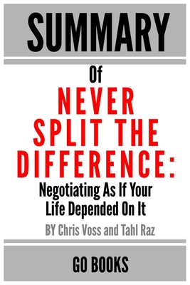 Summary of Never Split The Difference: Negotiating As If Your Life Depended On It by: Chris Voss and Tahl Raz - a Go BOOKS Summary Guide - Go Books