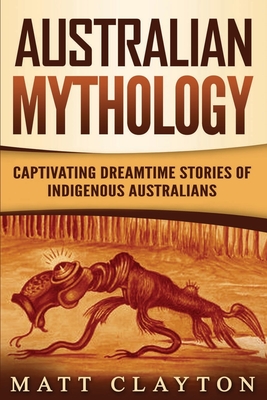 Australian Mythology: Captivating Dreamtime Stories of Indigenous Australians - Matt Clayton