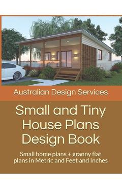 Coperta cărții 'Small and Tiny House Plans Design Book: Small home plans + granny flat plans in Metric and Feet and Inches - House Plans'