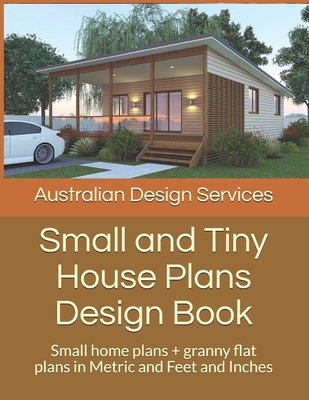 Small and Tiny House Plans Design Book: Small home plans + granny flat plans in Metric and Feet and Inches - House Plans