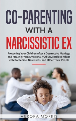 Co-Parenting with a Narcissistic Ex: Protecting Your Children After a Destructive Marriage and Healing From Emotionally Abusive Relationships with Bor - Aurora Morris