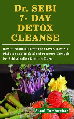 Dr. SEBI 7- DAY DETOX CLEANSE: How to Naturally Detox the Liver, Reverse Diabetes and High Blood Pressure Through Dr. Sebi Alkaline Diet in 7 Days. - Sonal Tambwekar