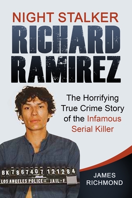 Night Stalker Richard Ramirez: The Horrifying True Crime Story of the Infamous Serial Killer - James Richmond