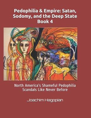 Pedophilia & Empire: Satan, Sodomy, and the Deep State Book 4: North America's Shameful Pedophilia Scandals Like Never Before - Joachim Hagopian