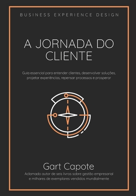 A Jornada do Cliente: Guia essencial para entender clientes, desenvolver solu��es, projetar experi�ncias, repensar processos e prosperar - Gart Capote