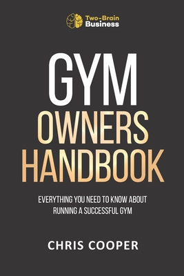 Gym Owner's Handbook: Everything You Need To Know About Running A Successful Gym. - Chris Cooper