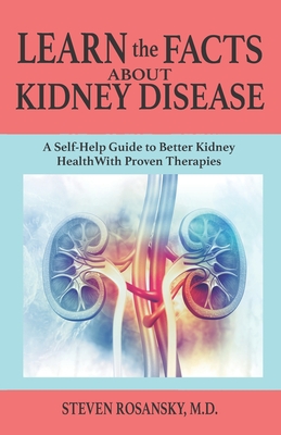 LEARN the FACTS ABOUT KIDNEY DISEASE: A Self-Help Guide to Better Kidney Health With Proven Therapies - Steven Rosansky