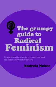 Coperta cărții 'The Grumpy Guide to Radical Feminism: Rants about feminine stereotypes and mainstream whataboutery. - Andreia Nobre'