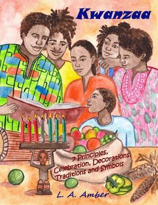 Kwanzaa: 7 Principles, Celebration, Decorations, Traditions and Symbols: A Kwanzaa Book for Kids - L. A. Amber