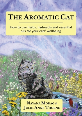 The Aromatic Cat: How to use herbs, hydrosols and essential oils for your cats' wellbeing - Nayana Morag
