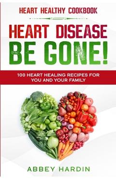 Poza produsului Heart Healthy Cookbook: HEART DISEASE BE GONE! 100 Heart Healing Recipes For You and Your Family - Abbey Hardin