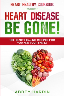 Heart Healthy Cookbook: HEART DISEASE BE GONE! 100 Heart Healing Recipes For You and Your Family - Abbey Hardin