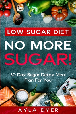 Low Sugar Diet: NO MORE SUGAR! 30 Day Sugar Detox Meal Plan For you - Ayla Dyer