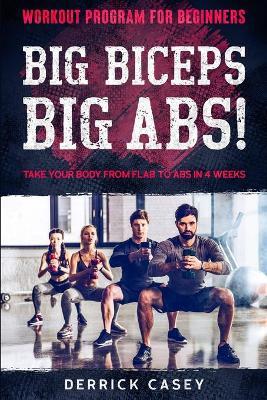 Workout Program For Beginners: BIG BICEPS BIG ABS! - Take Your Body From Flab To Abs in 4 Weeks - Derrick Casey